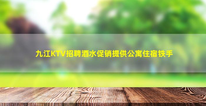 九江KTV招聘酒水促销提供公寓住宿铁手