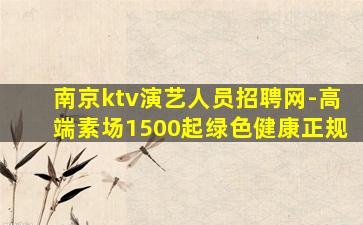 南京ktv演艺人员招聘网-高端素场1500起绿色健康正规