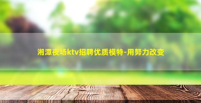 湘潭夜场ktv招聘优质模特-用努力改变