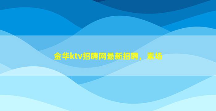 金华ktv招聘网最新招聘，素场